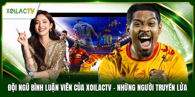Đội Ngũ Bình Luận Viên Của Xoilactv - Những Người Truyền Lửa