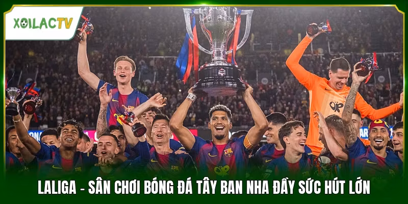 LaLiga - Sân Chơi Bóng Đá Tây Ban Nha Đầy Sức Hút Lớn
